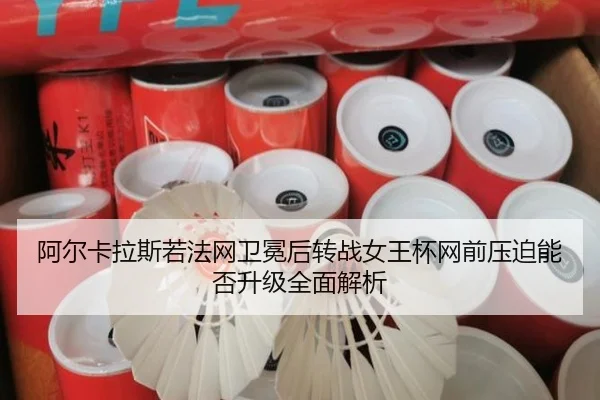 阿尔卡拉斯若法网卫冕后转战女王杯网前压迫能否升级全面解析