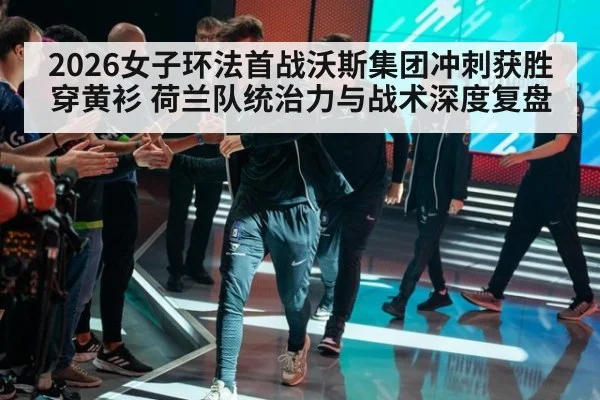2026女子环法首战沃斯集团冲刺获胜穿黄衫 荷兰队统治力与战术深度复盘