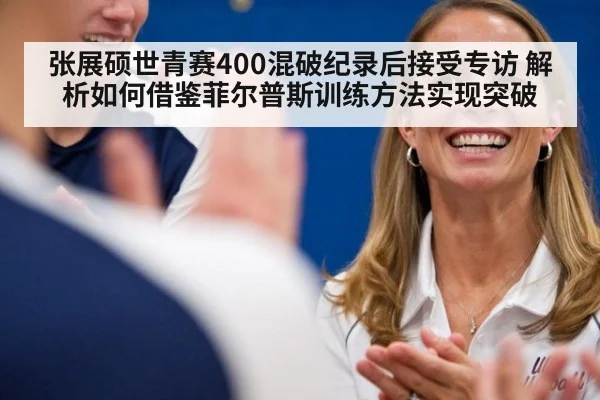 张展硕世青赛400混破纪录后接受专访 解析如何借鉴菲尔普斯训练方法实现突破