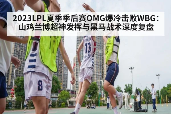 2023LPL夏季季后赛OMG爆冷击败WBG：山鸡兰博超神发挥与黑马战术深度复盘