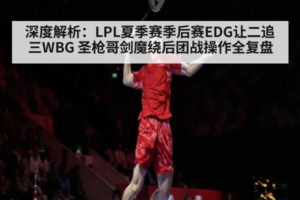 深度解析：LPL夏季赛季后赛EDG让二追三WBG 圣枪哥剑魔绕后团战操作全复盘