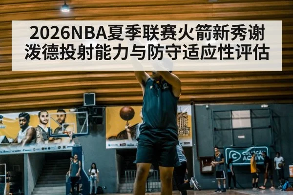 2026NBA夏季联赛火箭新秀谢泼德投射能力与防守适应性评估