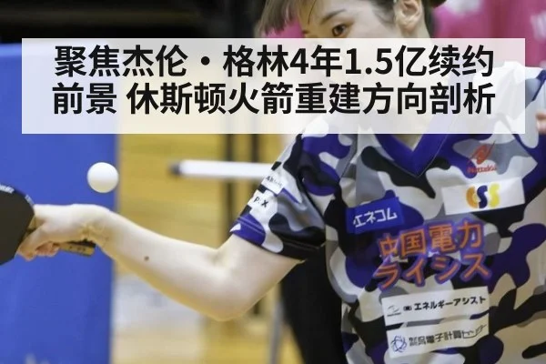 聚焦杰伦·格林4年1.5亿续约前景 休斯顿火箭重建方向剖析