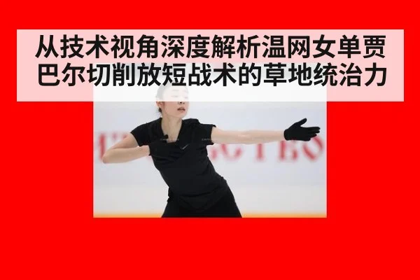 从技术视角深度解析温网女单贾巴尔切削放短战术的草地统治力