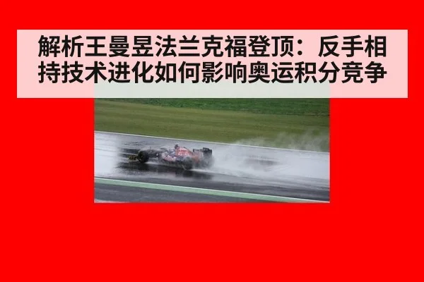 解析王曼昱法兰克福登顶：反手相持技术进化如何影响奥运积分竞争