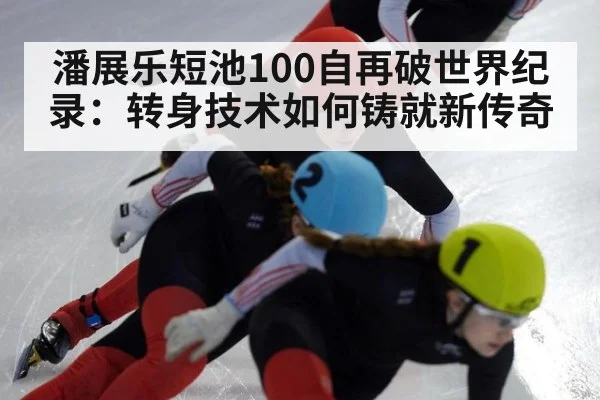 潘展乐短池100自再破世界纪录：转身技术如何铸就新传奇