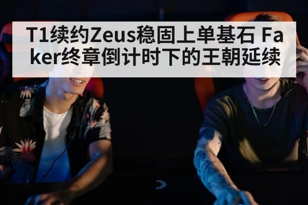 T1续约Zeus稳固上单基石 Faker终章倒计时下的王朝延续