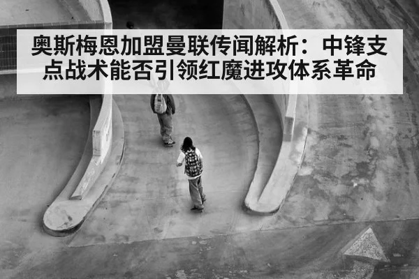 奥斯梅恩加盟曼联传闻解析：中锋支点战术能否引领红魔进攻体系革命