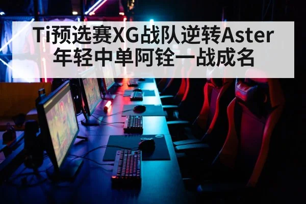 Ti预选赛XG战队逆转Aster 年轻中单阿铨一战成名